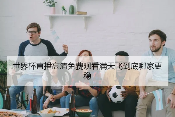 世界杯直播高清免费观看满天飞到底哪家更稳