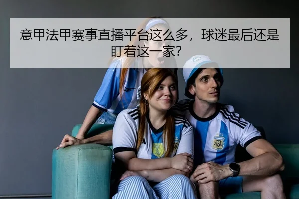 意甲法甲赛事直播平台这么多，球迷最后还是盯着这一家？