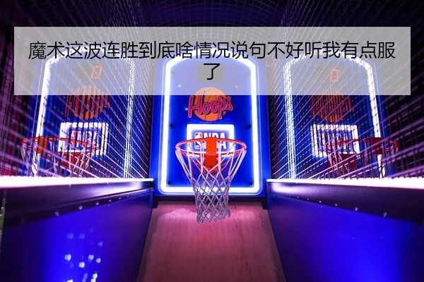 魔术这波连胜到底啥情况说句不好听我有点服了