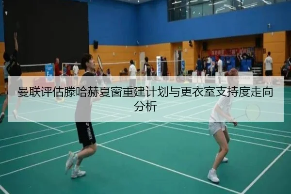 曼联评估滕哈赫夏窗重建计划与更衣室支持度走向分析