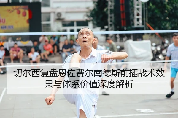 切尔西复盘恩佐费尔南德斯前插战术效果与体系价值深度解析