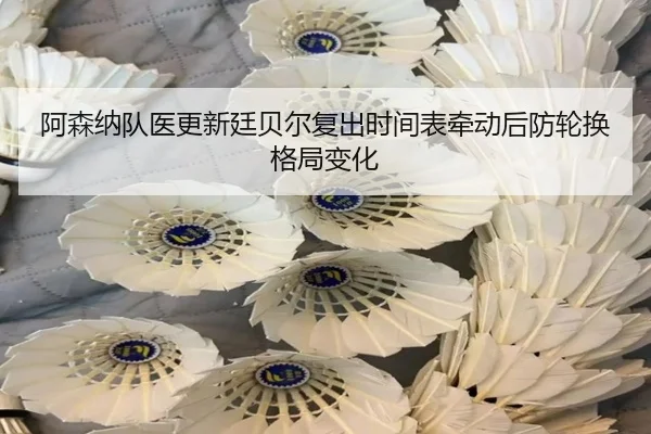 阿森纳队医更新廷贝尔复出时间表牵动后防轮换格局变化