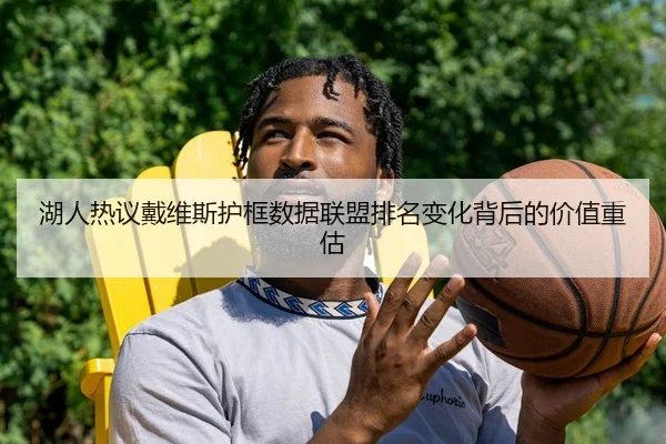湖人热议戴维斯护框数据联盟排名变化背后的价值重估