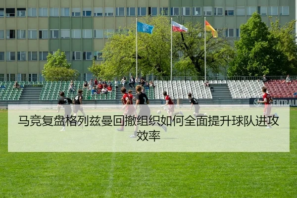 马竞复盘格列兹曼回撤组织如何全面提升球队进攻效率
