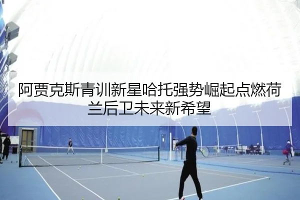 阿贾克斯青训新星哈托强势崛起点燃荷兰后卫未来新希望