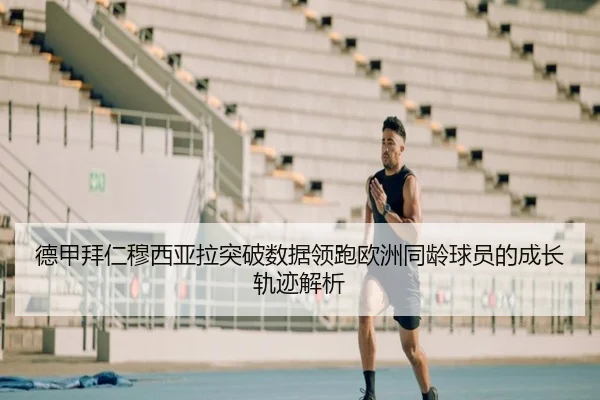 德甲拜仁穆西亚拉突破数据领跑欧洲同龄球员的成长轨迹解析