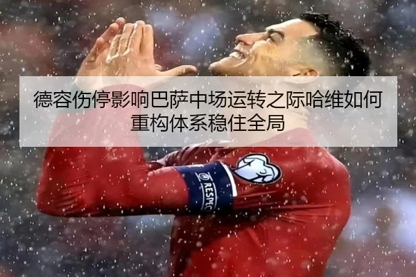 德容伤停影响巴萨中场运转之际哈维如何重构体系稳住全局