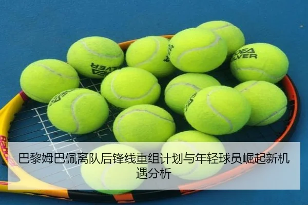 巴黎姆巴佩离队后锋线重组计划与年轻球员崛起新机遇分析