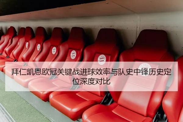 拜仁凯恩欧冠关键战进球效率与队史中锋历史定位深度对比