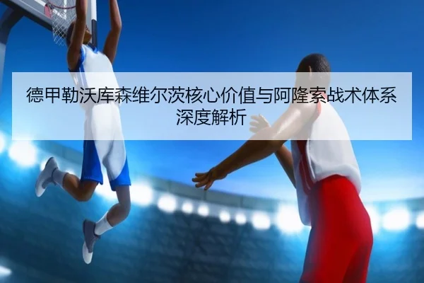 德甲勒沃库森维尔茨核心价值与阿隆索战术体系深度解析