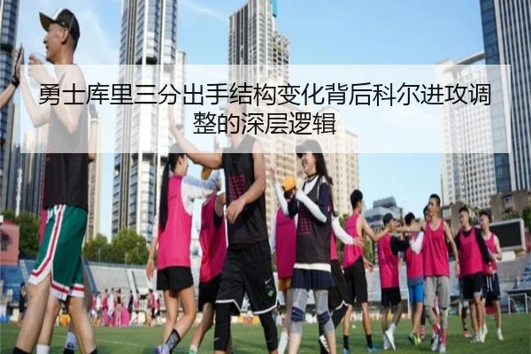 勇士库里三分出手结构变化背后科尔进攻调整的深层逻辑