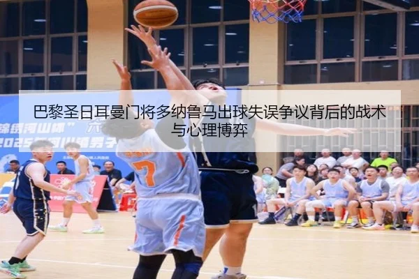巴黎圣日耳曼门将多纳鲁马出球失误争议背后的战术与心理博弈