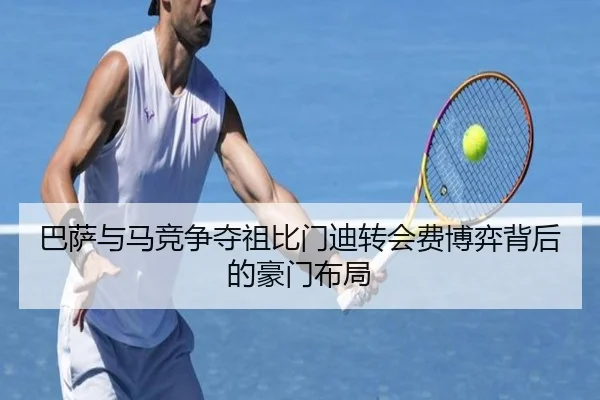 巴萨与马竞争夺祖比门迪转会费博弈背后的豪门布局