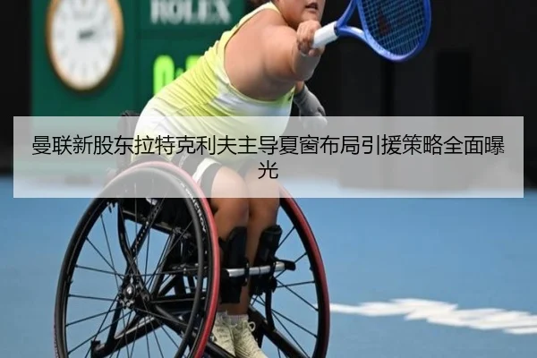 曼联新股东拉特克利夫主导夏窗布局引援策略全面曝光