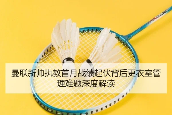 曼联新帅执教首月战绩起伏背后更衣室管理难题深度解读
