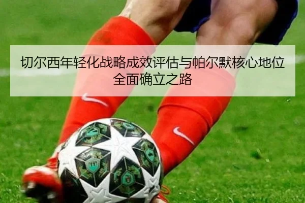 切尔西年轻化战略成效评估与帕尔默核心地位全面确立之路