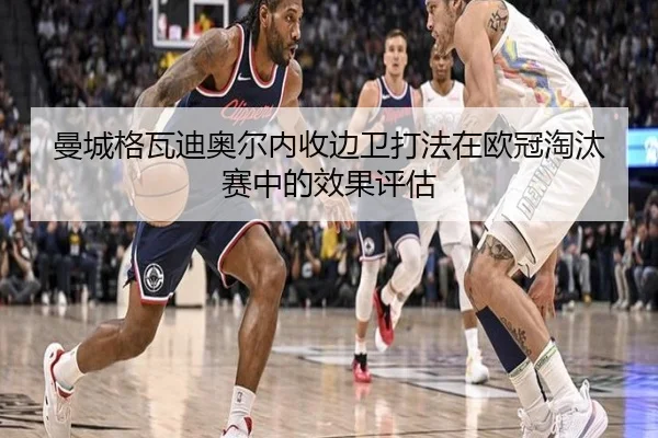 曼城格瓦迪奥尔内收边卫打法在欧冠淘汰赛中的效果评估