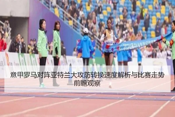 意甲罗马对阵亚特兰大攻防转换速度解析与比赛走势前瞻观察