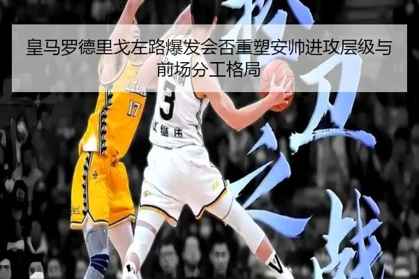 皇马罗德里戈左路爆发会否重塑安帅进攻层级与前场分工格局