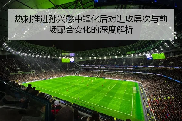 热刺推进孙兴慜中锋化后对进攻层次与前场配合变化的深度解析