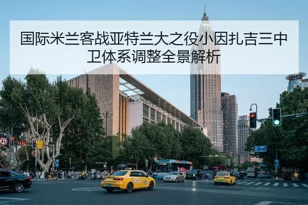 国际米兰客战亚特兰大之役小因扎吉三中卫体系调整全景解析