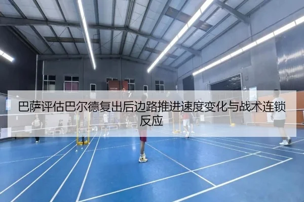 巴萨评估巴尔德复出后边路推进速度变化与战术连锁反应