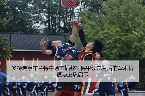 多特观察布兰特中场前插数据德甲领先背后的战术价值与进攻启示