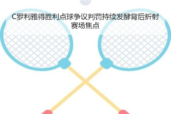 C罗利雅得胜利点球争议判罚持续发酵背后折射赛场焦点