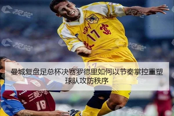 曼城复盘足总杯决赛罗德里如何以节奏掌控重塑球队攻防秩序
