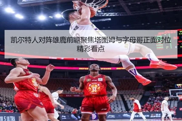 凯尔特人对阵雄鹿前瞻聚焦塔图姆与字母哥正面对位精彩看点