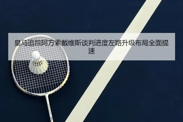 皇马追踪阿方索戴维斯谈判进度左路升级布局全面提速