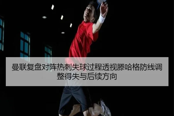 曼联复盘对阵热刺失球过程透视滕哈格防线调整得失与后续方向