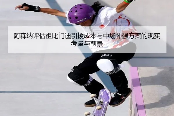 阿森纳评估祖比门迪引援成本与中场补强方案的现实考量与前景