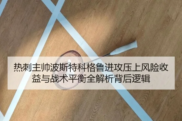 热刺主帅波斯特科格鲁进攻压上风险收益与战术平衡全解析背后逻辑