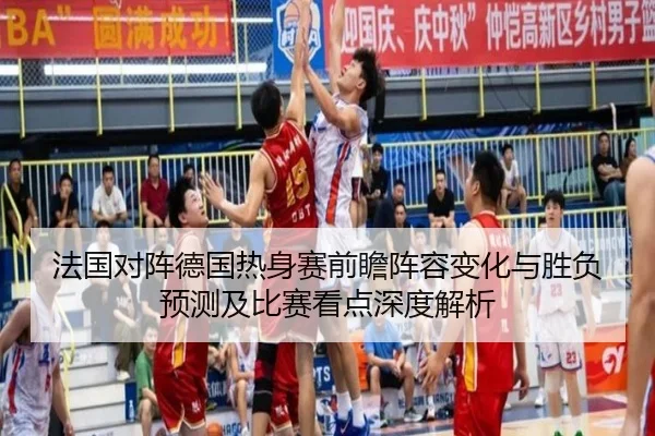 法国对阵德国热身赛前瞻阵容变化与胜负预测及比赛看点深度解析