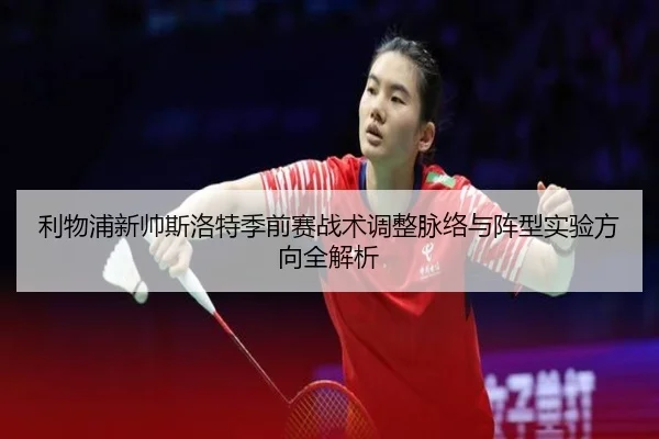 利物浦新帅斯洛特季前赛战术调整脉络与阵型实验方向全解析