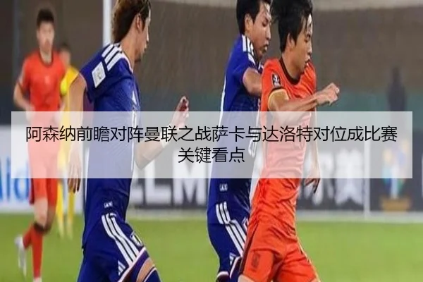 阿森纳前瞻对阵曼联之战萨卡与达洛特对位成比赛关键看点