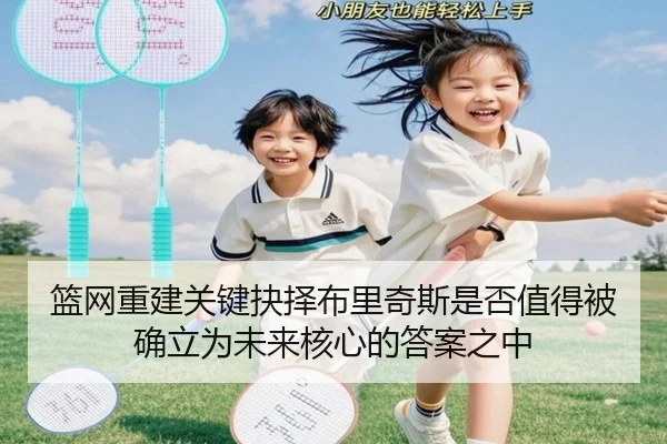 篮网重建关键抉择布里奇斯是否值得被确立为未来核心的答案之中