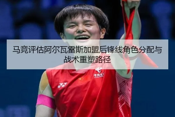 马竞评估阿尔瓦雷斯加盟后锋线角色分配与战术重塑路径