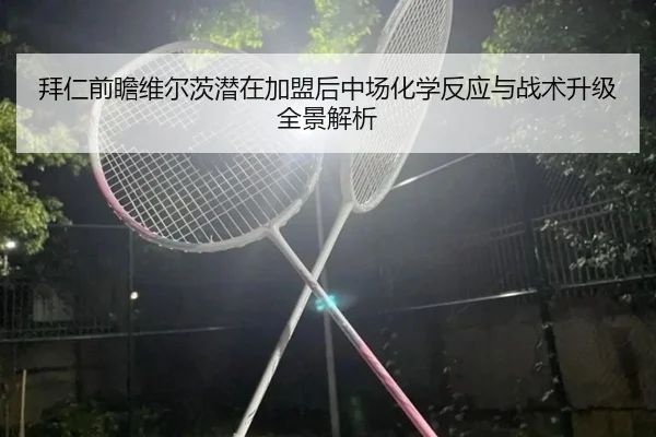 拜仁前瞻维尔茨潜在加盟后中场化学反应与战术升级全景解析