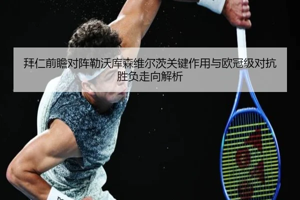 拜仁前瞻对阵勒沃库森维尔茨关键作用与欧冠级对抗胜负走向解析