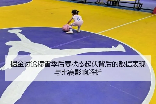掘金讨论穆雷季后赛状态起伏背后的数据表现与比赛影响解析