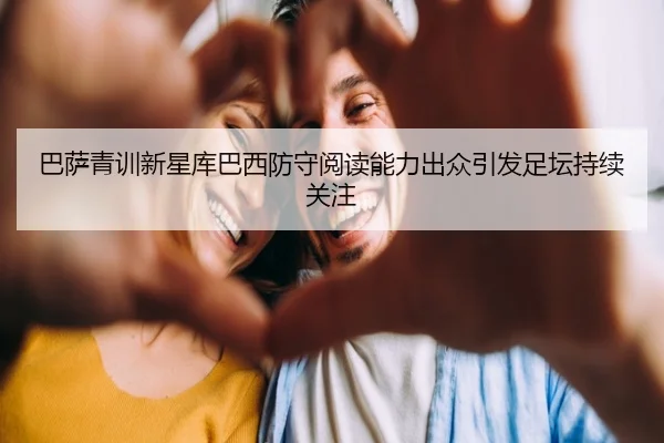 巴萨青训新星库巴西防守阅读能力出众引发足坛持续关注