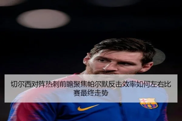 切尔西对阵热刺前瞻聚焦帕尔默反击效率如何左右比赛最终走势
