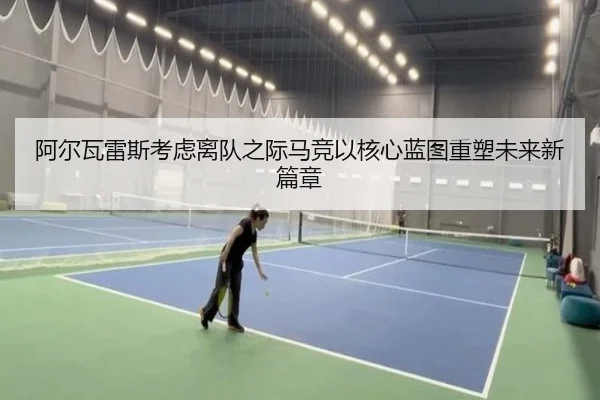 阿尔瓦雷斯考虑离队之际马竞以核心蓝图重塑未来新篇章