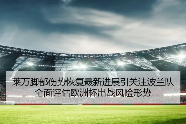 莱万脚部伤势恢复最新进展引关注波兰队全面评估欧洲杯出战风险形势
