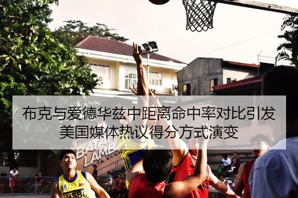 布克与爱德华兹中距离命中率对比引发美国媒体热议得分方式演变