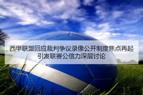 西甲联盟回应裁判争议录像公开制度焦点再起引发联赛公信力深层讨论